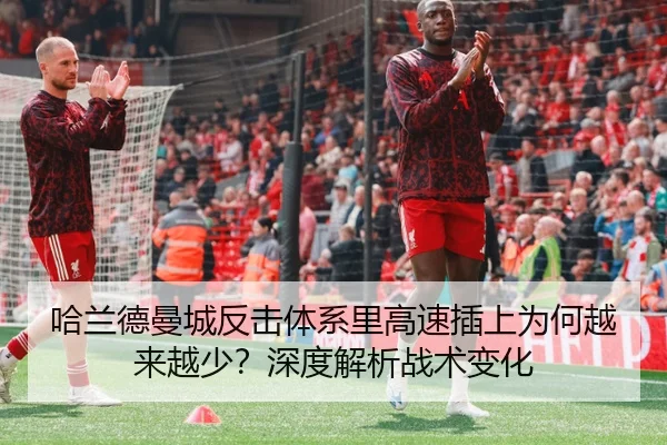 哈兰德曼城反击体系里高速插上为何越来越少？深度解析战术变化